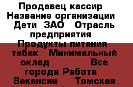 Продавец-кассир › Название организации ­ Дети, ЗАО › Отрасль предприятия ­ Продукты питания, табак › Минимальный оклад ­ 27 000 - Все города Работа » Вакансии   . Томская обл.